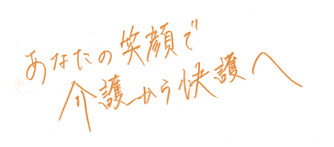 あなたの笑顔で介護から快護へ